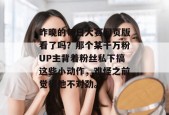 昨晚的每日大赛网页版看了吗？那个某千万粉UP主背着粉丝私下搞这些小动作，难怪之前觉得他不对劲。
