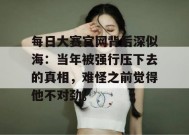 每日大赛官网背后深似海：当年被强行压下去的真相，难怪之前觉得他不对劲。