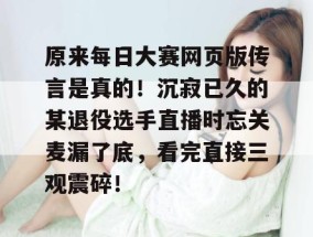 原来每日大赛网页版传言是真的！沉寂已久的某退役选手直播时忘关麦漏了底，看完直接三观震碎！
