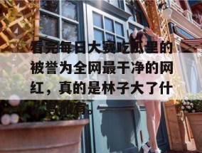 看完每日大赛吃瓜里的被誉为全网最干净的网红，真的是林子大了什么鸟都有。