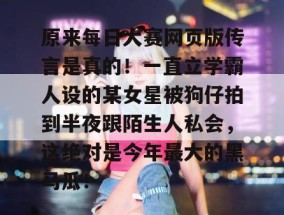 原来每日大赛网页版传言是真的！一直立学霸人设的某女星被狗仔拍到半夜跟陌生人私会，这绝对是今年最大的黑马瓜！