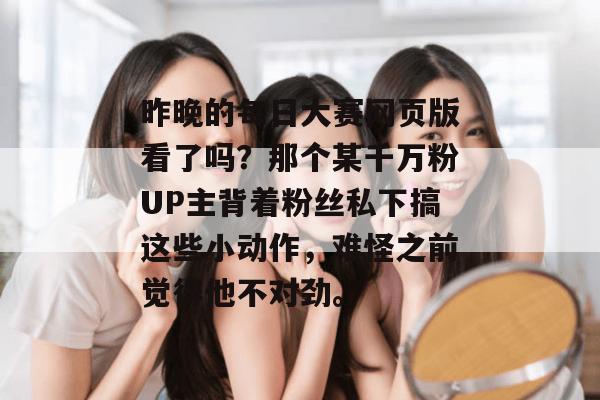 昨晚的每日大赛网页版看了吗？那个某千万粉UP主背着粉丝私下搞这些小动作，难怪之前觉得他不对劲。
