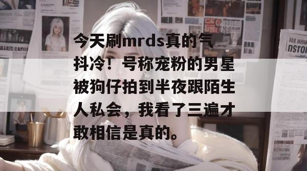 今天刷mrds真的气抖冷！号称宠粉的男星被狗仔拍到半夜跟陌生人私会，我看了三遍才敢相信是真的。
