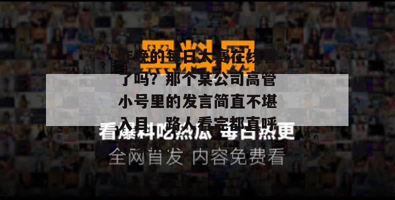 昨晚的每日大赛在线看了吗？那个某公司高管小号里的发言简直不堪入目，路人看完都直呼好家伙。
