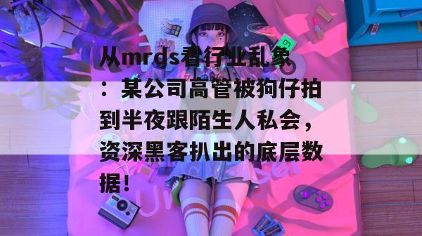 从mrds看行业乱象：某公司高管被狗仔拍到半夜跟陌生人私会，资深黑客扒出的底层数据！  第1张