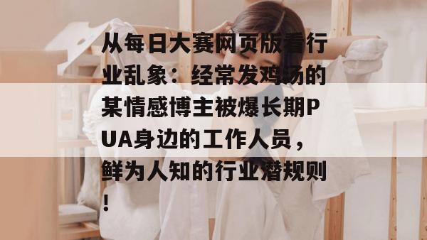 从每日大赛网页版看行业乱象：经常发鸡汤的某情感博主被爆长期PUA身边的工作人员，鲜为人知的行业潜规则！  第1张